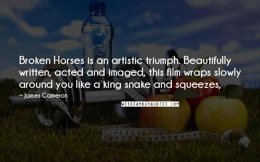 James Cameron quotes: Broken Horses is an artistic triumph. Beautifully written, acted and imaged, this film wraps slowly around you like a king snake and squeezes,