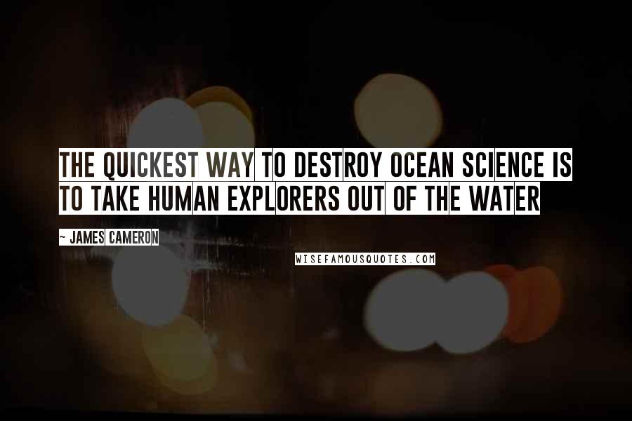 James Cameron quotes: The quickest way to destroy ocean science is to take human explorers out of the water