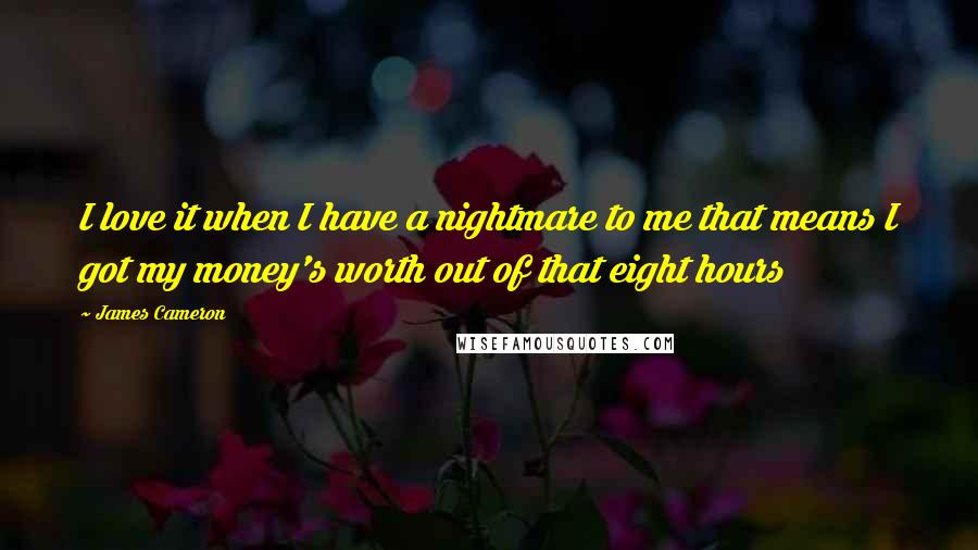 James Cameron quotes: I love it when I have a nightmare to me that means I got my money's worth out of that eight hours