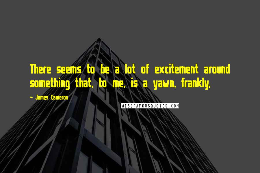 James Cameron quotes: There seems to be a lot of excitement around something that, to me, is a yawn, frankly,