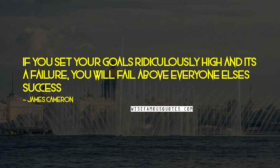 James Cameron quotes: If you set your goals ridiculously high and its a failure, you will fail above everyone elses success