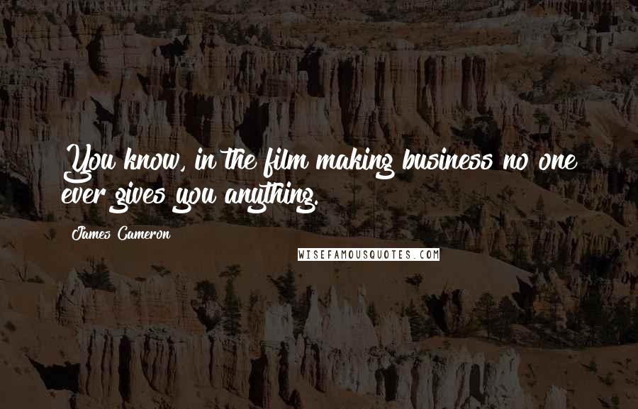 James Cameron quotes: You know, in the film making business no one ever gives you anything.