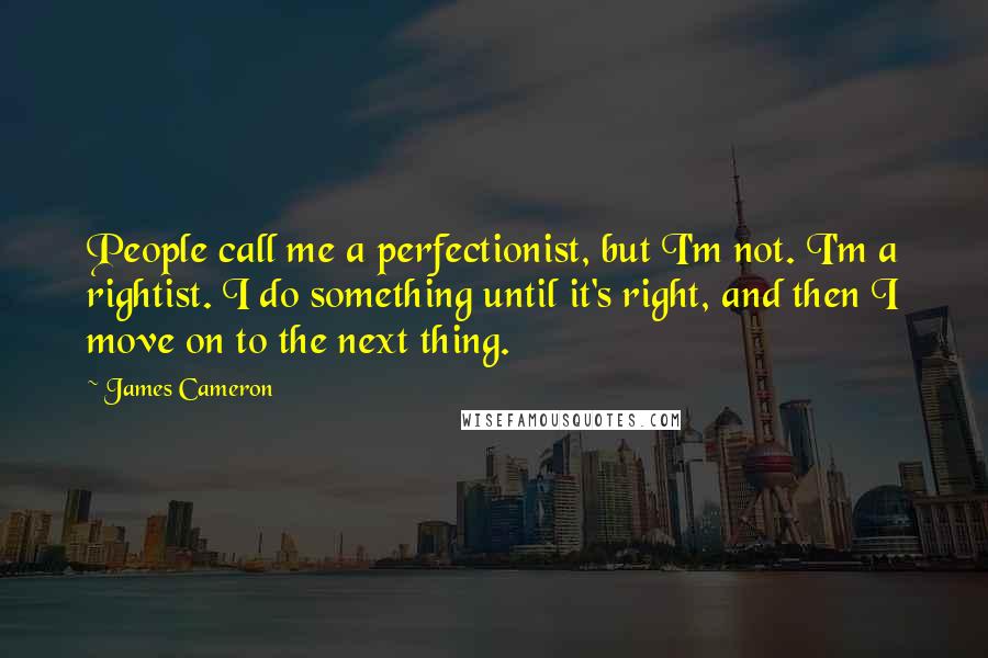 James Cameron quotes: People call me a perfectionist, but I'm not. I'm a rightist. I do something until it's right, and then I move on to the next thing.