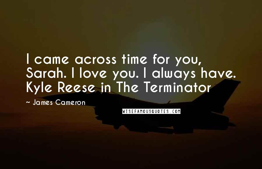 James Cameron quotes: I came across time for you, Sarah. I love you. I always have. Kyle Reese in The Terminator