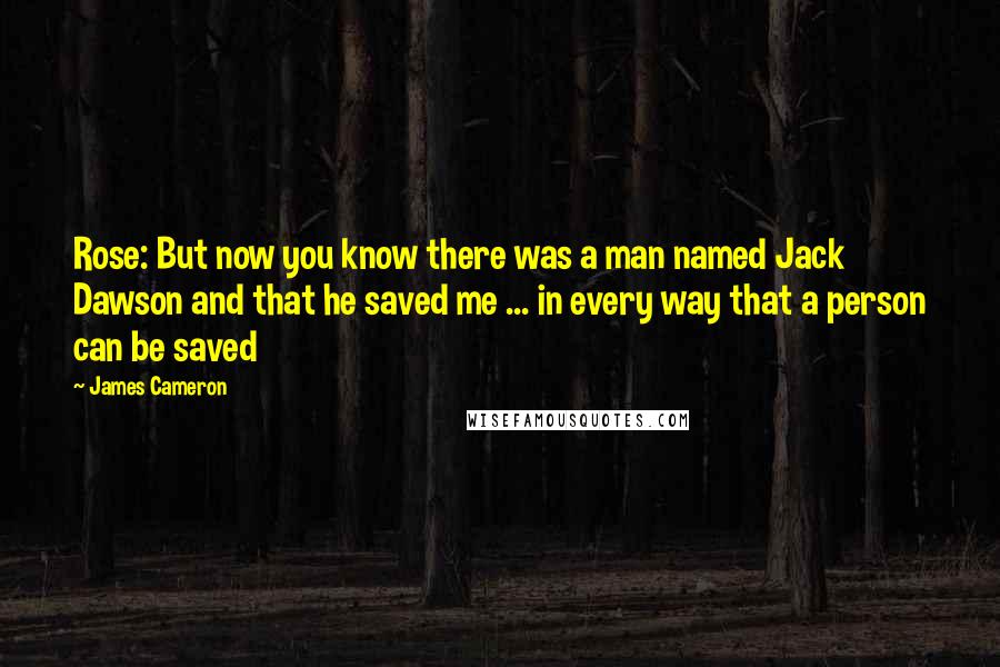 James Cameron quotes: Rose: But now you know there was a man named Jack Dawson and that he saved me ... in every way that a person can be saved
