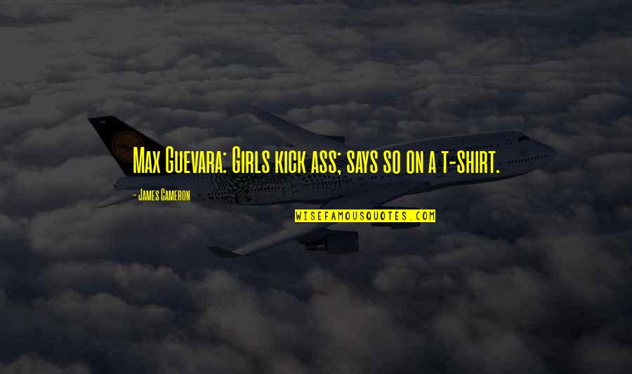 James Cameron Quotes By James Cameron: Max Guevara: Girls kick ass; says so on James Cameron Quotes By James Cameron: Max Guevara: Girls kick ass; says so on