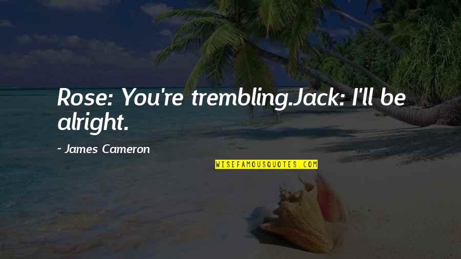 James Cameron Quotes By James Cameron: Rose: You're trembling.Jack: I'll be alright. James Cameron Quotes By James Cameron: Rose: You're trembling.Jack: I'll be alright.