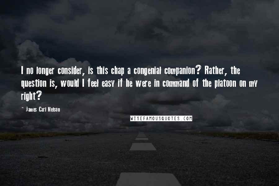 James Carl Nelson quotes: I no longer consider, is this chap a congenial companion? Rather, the question is, would I feel easy if he were in command of the platoon on my right? James Carl Nelson quotes: I no longer consider, is this chap a congenial companion? Rather, the question is, would I feel easy if he were in command of the platoon on my right?