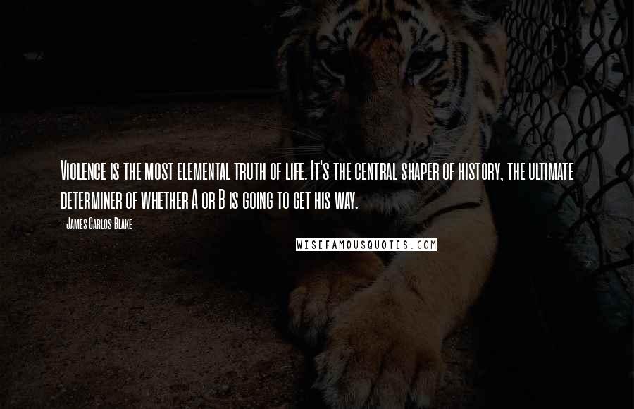 James Carlos Blake quotes: Violence is the most elemental truth of life. It's the central shaper of history, the ultimate determiner of whether A or B is going to get his way.