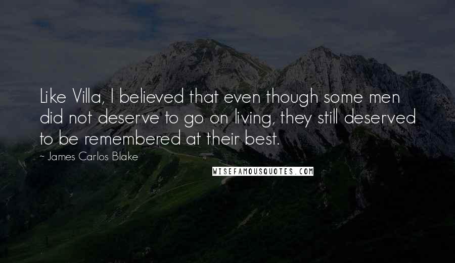 James Carlos Blake quotes: Like Villa, I believed that even though some men did not deserve to go on living, they still deserved to be remembered at their best.