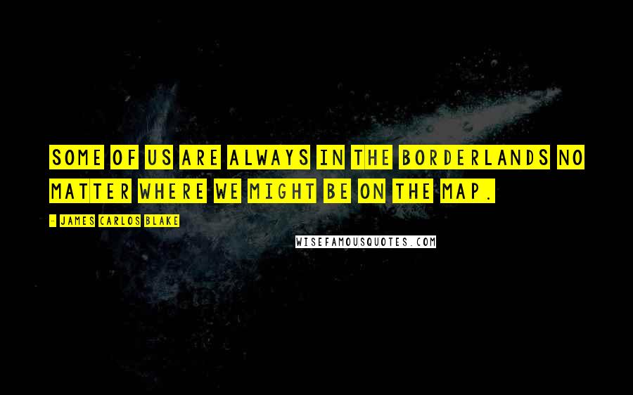 James Carlos Blake quotes: Some of us are always in the borderlands no matter where we might be on the map.