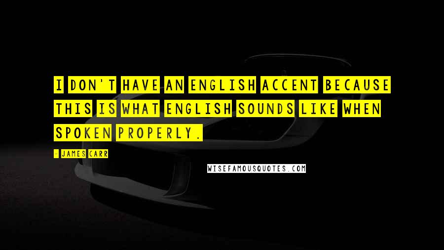 James Carr quotes: I don't have an English accent because this is what English sounds like when spoken properly.