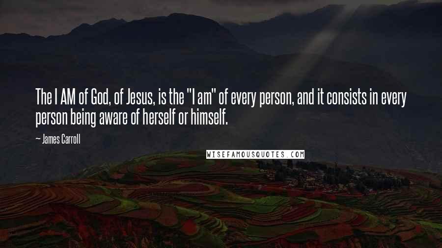 James Carroll quotes: The I AM of God, of Jesus, is the "I am" of every person, and it consists in every person being aware of herself or himself.