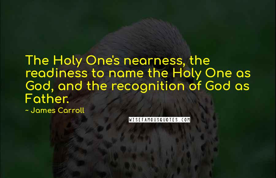 James Carroll quotes: The Holy One's nearness, the readiness to name the Holy One as God, and the recognition of God as Father.