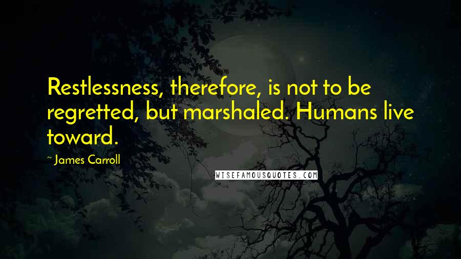 James Carroll quotes: Restlessness, therefore, is not to be regretted, but marshaled. Humans live toward.