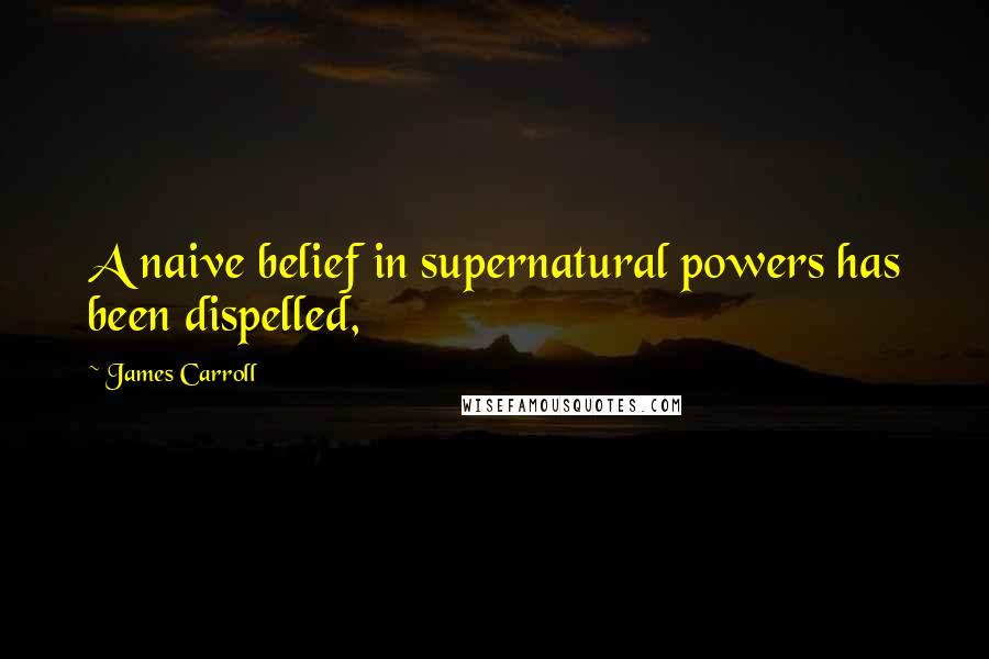 James Carroll quotes: A naive belief in supernatural powers has been dispelled,