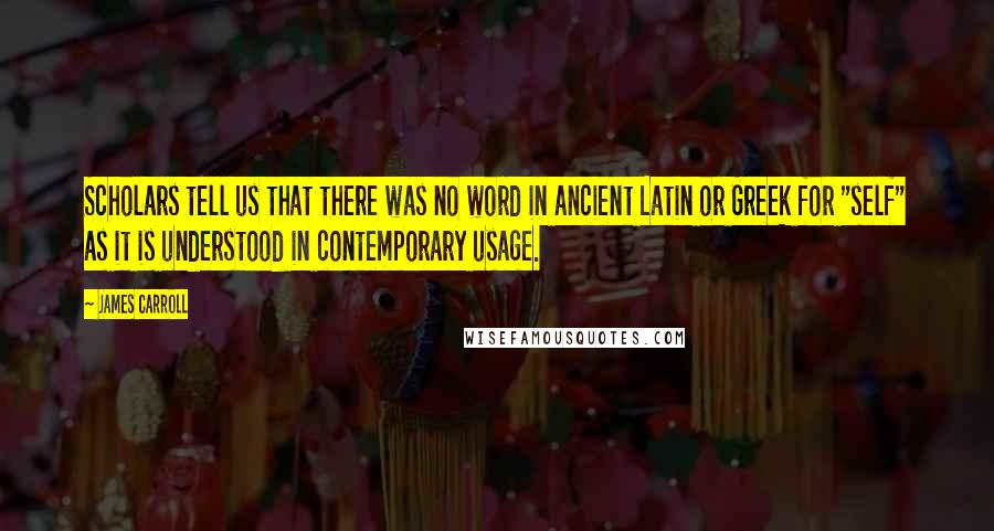 James Carroll quotes: Scholars tell us that there was no word in ancient Latin or Greek for "self" as it is understood in contemporary usage.