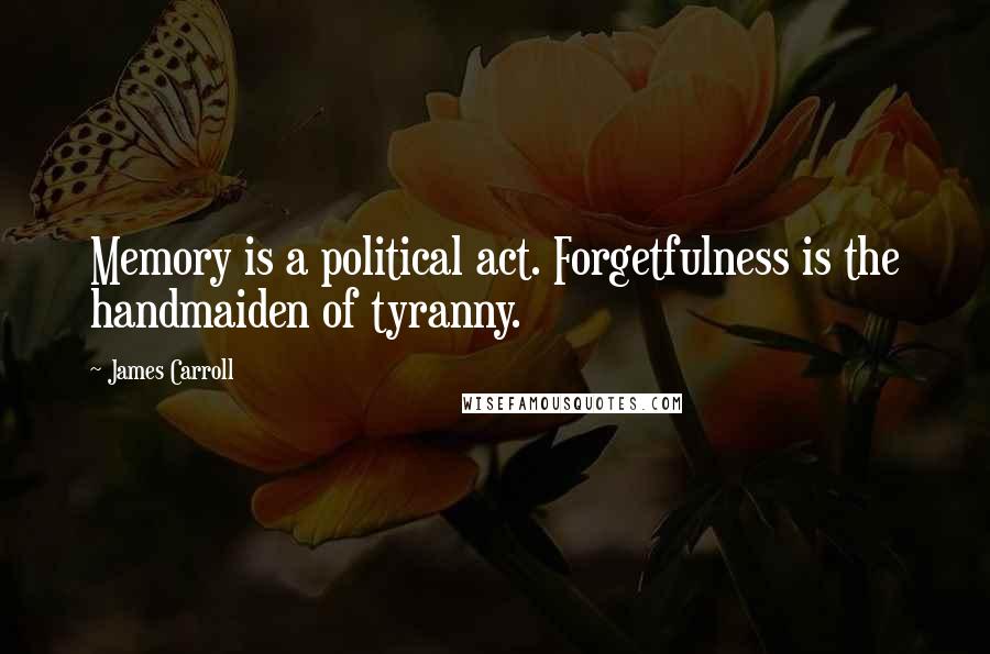 James Carroll quotes: Memory is a political act. Forgetfulness is the handmaiden of tyranny.