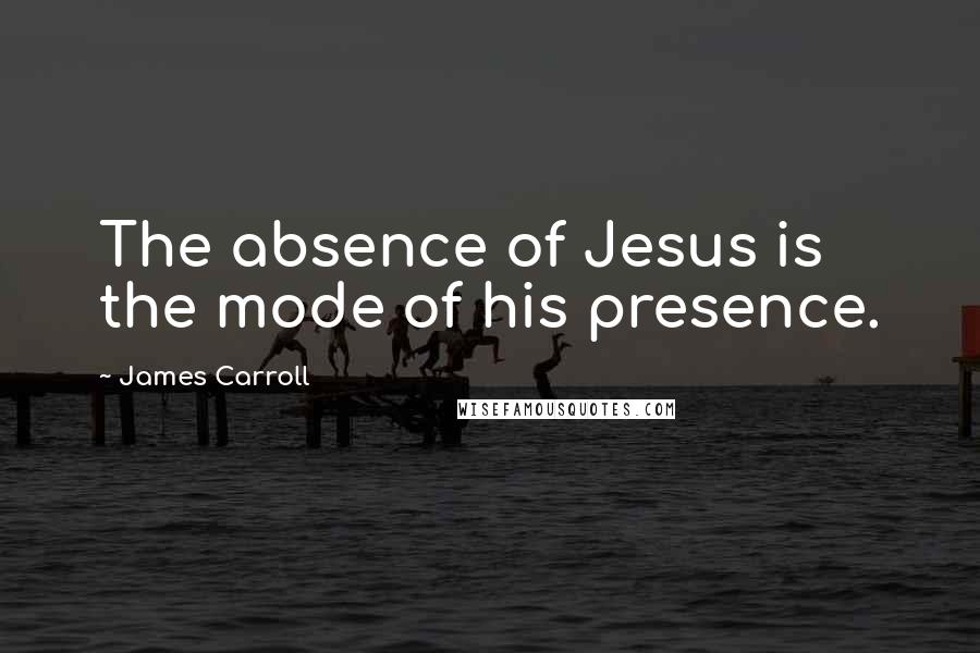 James Carroll quotes: The absence of Jesus is the mode of his presence.