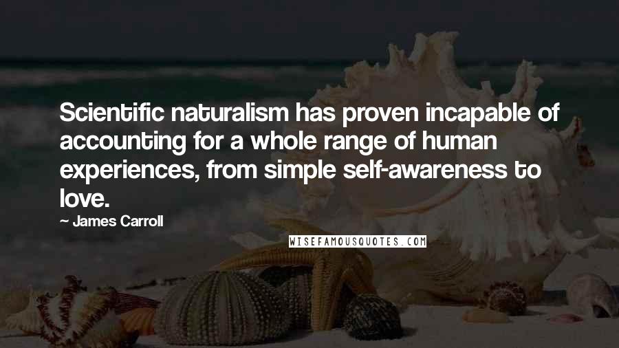 James Carroll quotes: Scientific naturalism has proven incapable of accounting for a whole range of human experiences, from simple self-awareness to love.