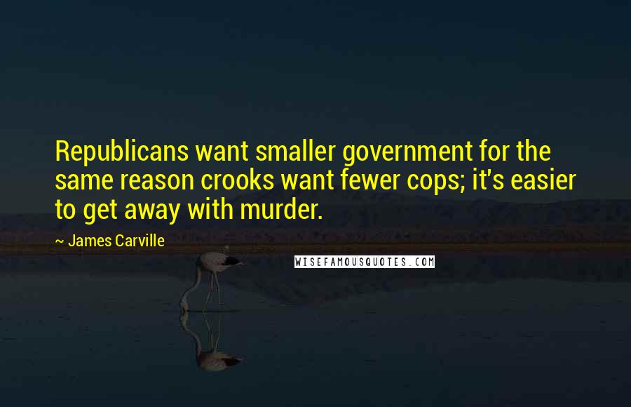 James Carville quotes: Republicans want smaller government for the same reason crooks want fewer cops; it's easier to get away with murder. James Carville quotes: Republicans want smaller government for the same reason crooks want fewer cops; it's easier to get away with murder.