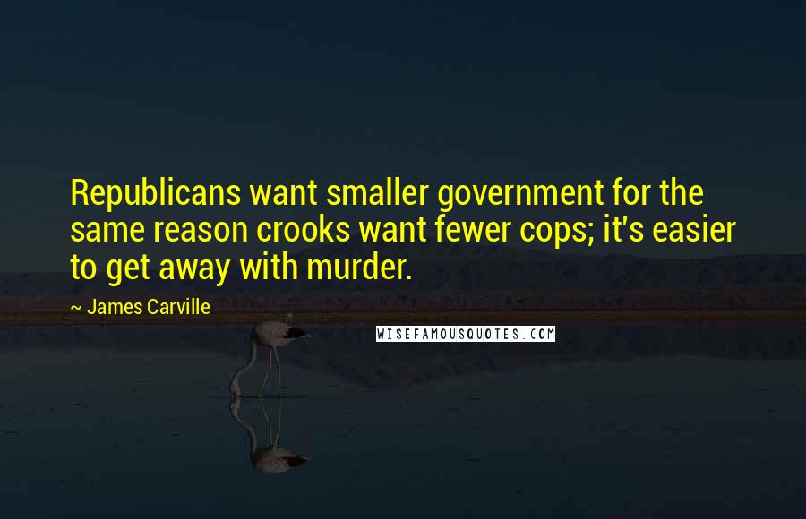 James Carville quotes: Republicans want smaller government for the same reason crooks want fewer cops; it's easier to get away with murder.