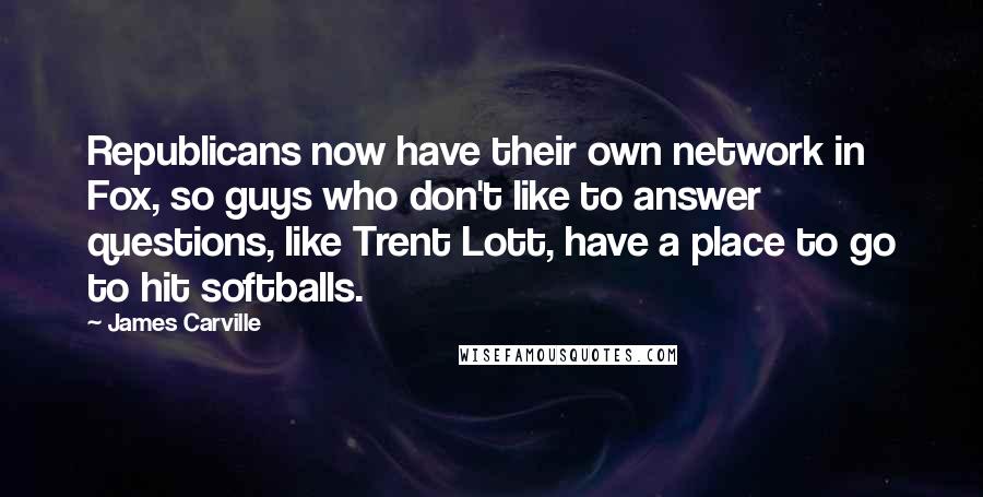 James Carville quotes: Republicans now have their own network in Fox, so guys who don't like to answer questions, like Trent Lott, have a place to go to hit softballs.