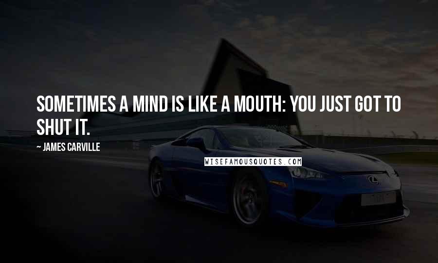 James Carville quotes: Sometimes a mind is like a mouth: you just got to shut it.