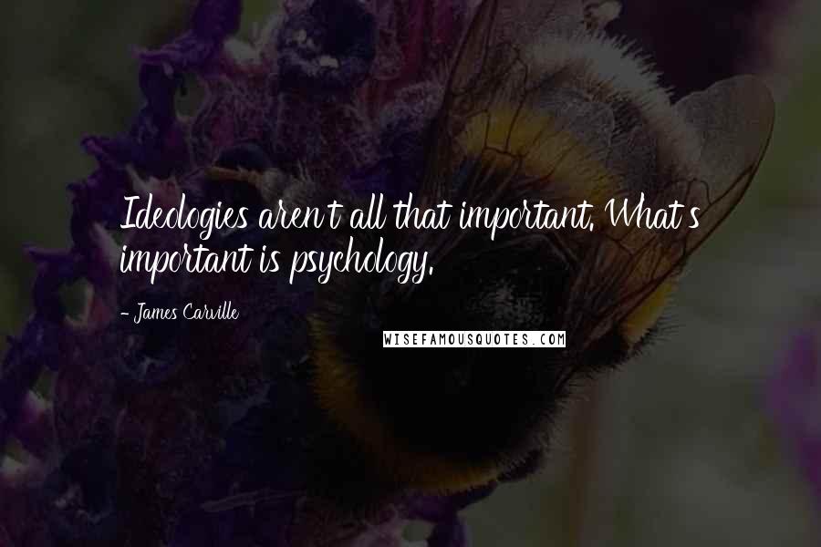 James Carville quotes: Ideologies aren't all that important. What's important is psychology.