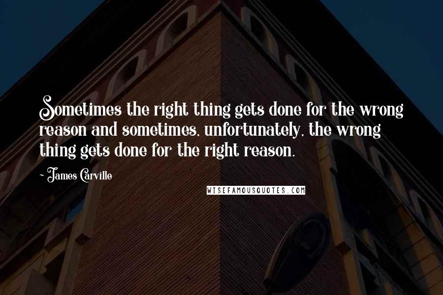 James Carville quotes: Sometimes the right thing gets done for the wrong reason and sometimes, unfortunately, the wrong thing gets done for the right reason. James Carville quotes: Sometimes the right thing gets done for the wrong reason and sometimes, unfortunately, the wrong thing gets done for the right reason.