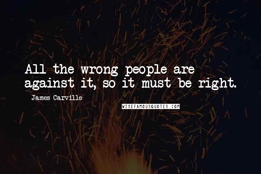 James Carville quotes: All the wrong people are against it, so it must be right.