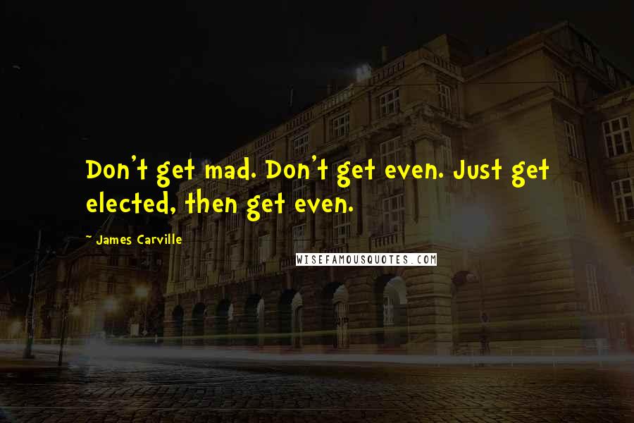 James Carville quotes: Don't get mad. Don't get even. Just get elected, then get even.