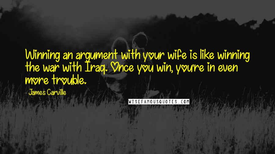James Carville quotes: Winning an argument with your wife is like winning the war with Iraq. Once you win, you're in even more trouble. James Carville quotes: Winning an argument with your wife is like winning the war with Iraq. Once you win, you're in even more trouble.