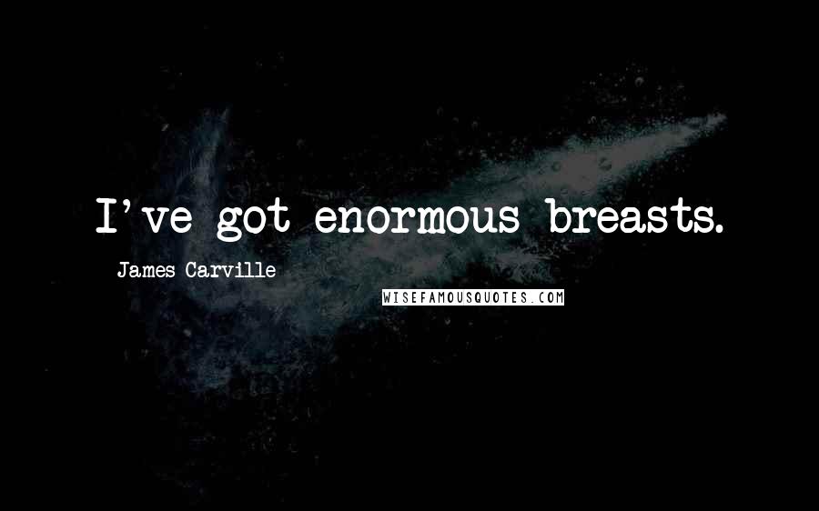 James Carville quotes: I've got enormous breasts.