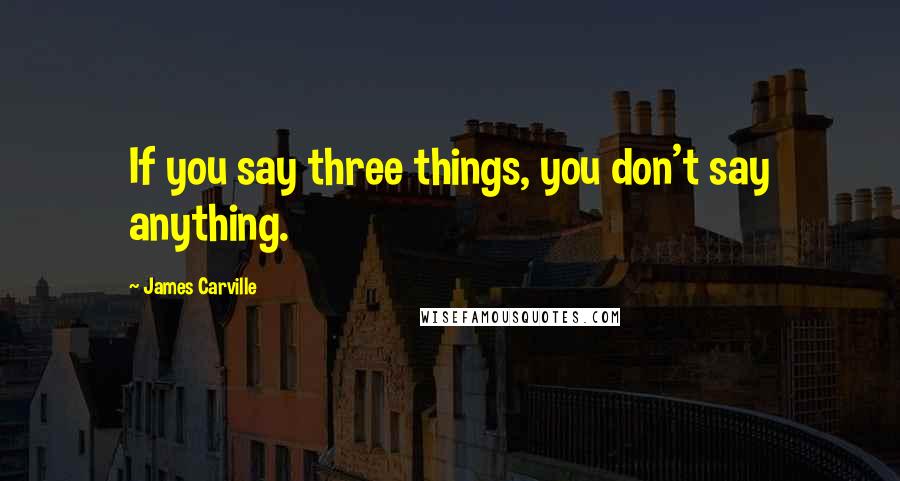 James Carville quotes: If you say three things, you don't say anything.