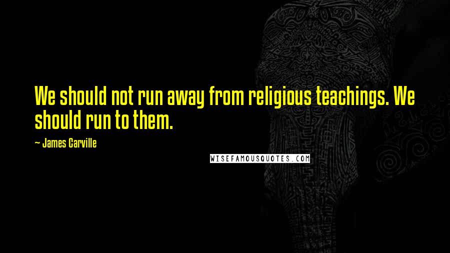 James Carville quotes: We should not run away from religious teachings. We should run to them.