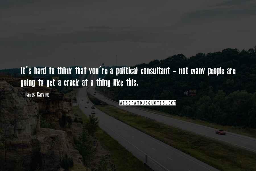 James Carville quotes: It's hard to think that you're a political consultant - not many people are going to get a crack at a thing like this. James Carville quotes: It's hard to think that you're a political consultant - not many people are going to get a crack at a thing like this.