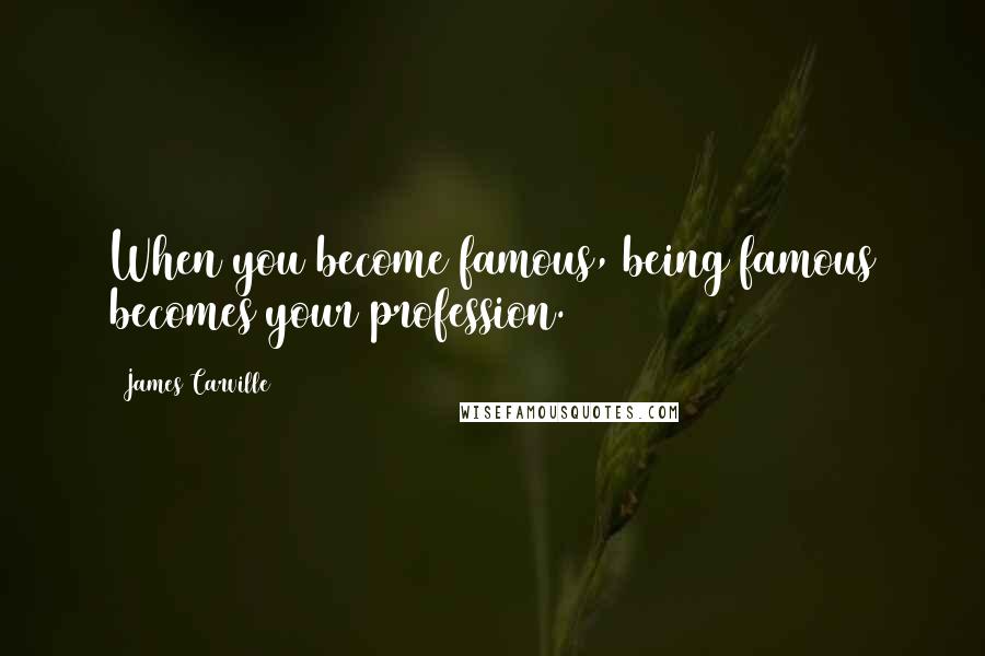 James Carville quotes: When you become famous, being famous becomes your profession.