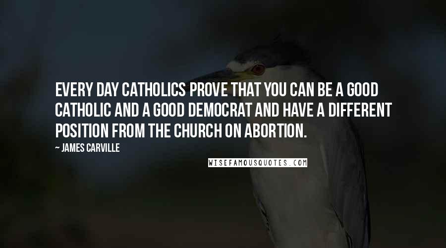 James Carville quotes: Every day Catholics prove that you can be a good Catholic and a good Democrat and have a different position from the Church on abortion.