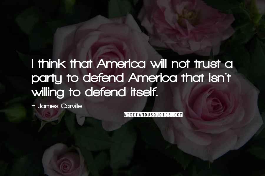 James Carville quotes: I think that America will not trust a party to defend America that isn't willing to defend itself.