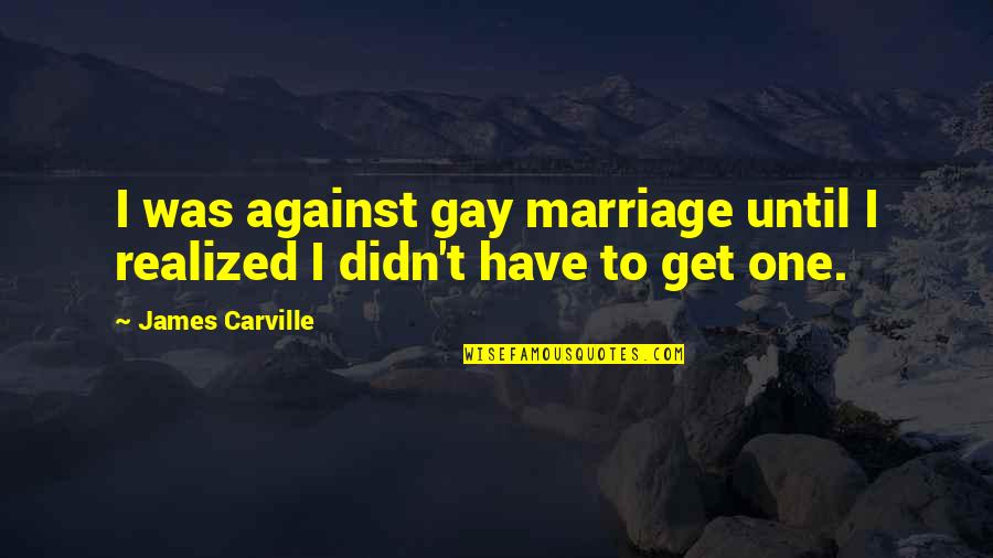 James Carville Quotes By James Carville: I was against gay marriage until I realized