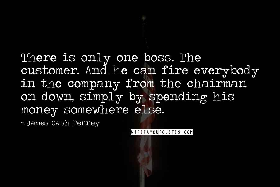 James Cash Penney quotes: There is only one boss. The customer. And he can fire everybody in the company from the chairman on down, simply by spending his money somewhere else.