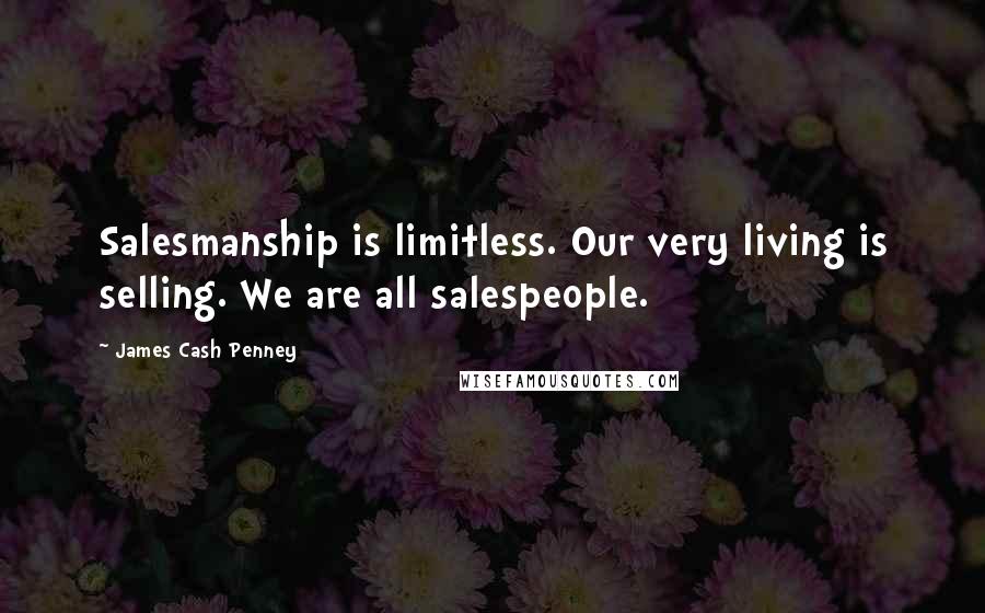 James Cash Penney quotes: Salesmanship is limitless. Our very living is selling. We are all salespeople.