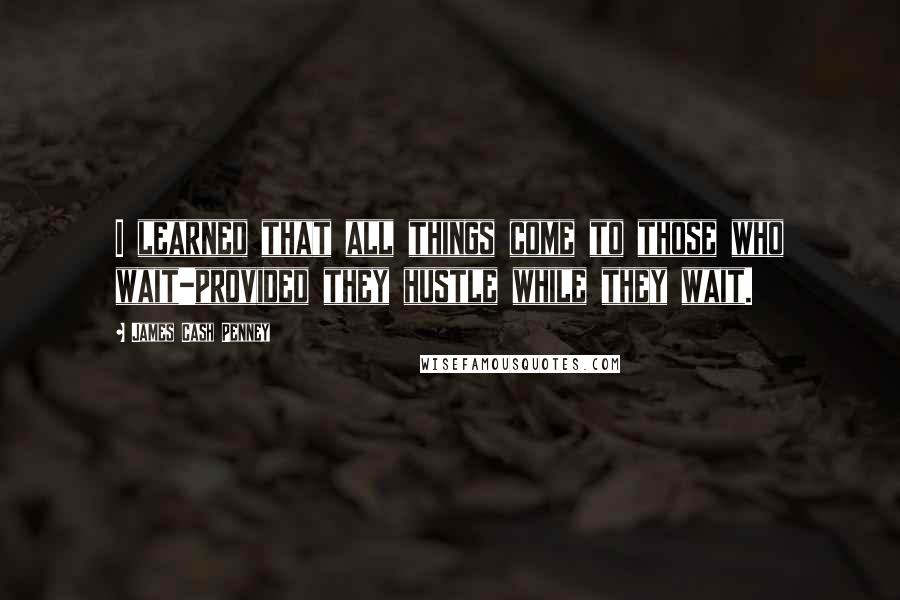 James Cash Penney quotes: I learned that all things come to those who wait-provided they hustle while they wait.