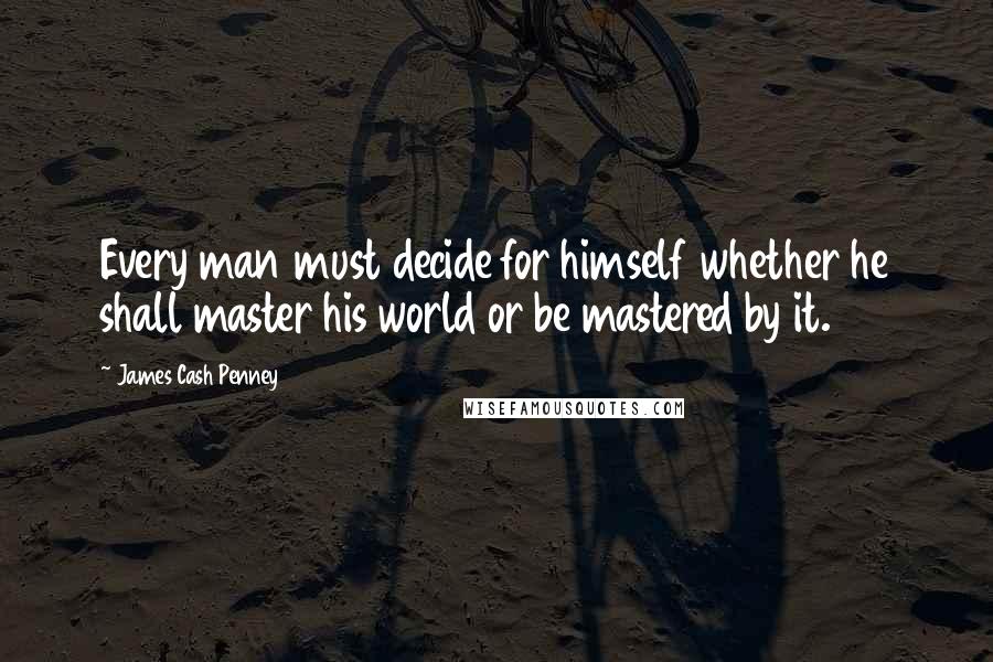 James Cash Penney quotes: Every man must decide for himself whether he shall master his world or be mastered by it.
