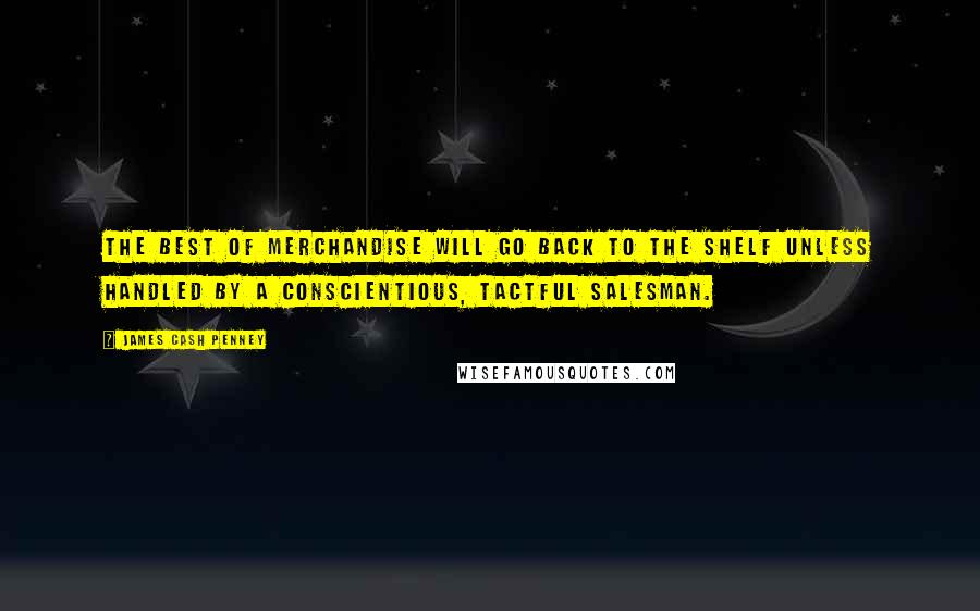 James Cash Penney quotes: The best of merchandise will go back to the shelf unless handled by a conscientious, tactful salesman.