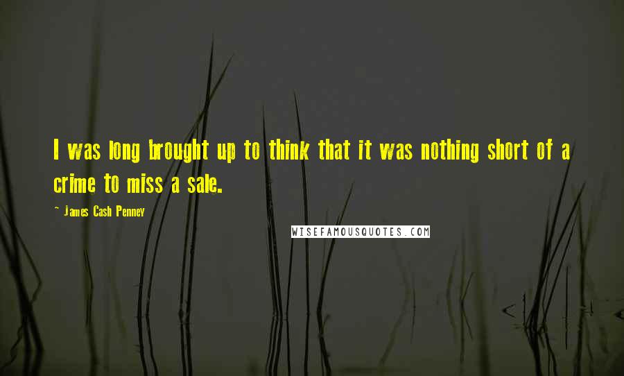 James Cash Penney quotes: I was long brought up to think that it was nothing short of a crime to miss a sale.
