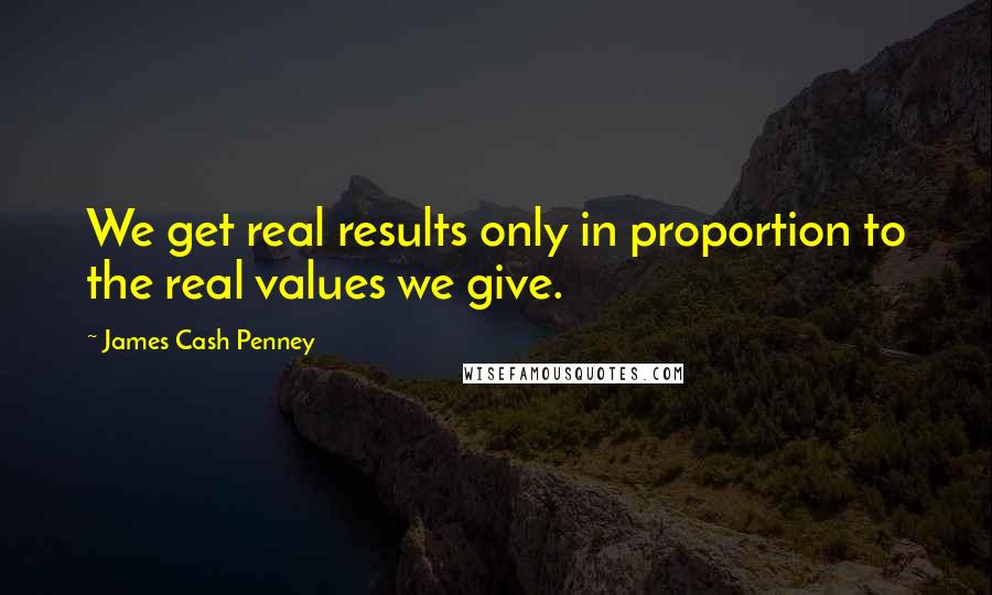 James Cash Penney quotes: We get real results only in proportion to the real values we give.