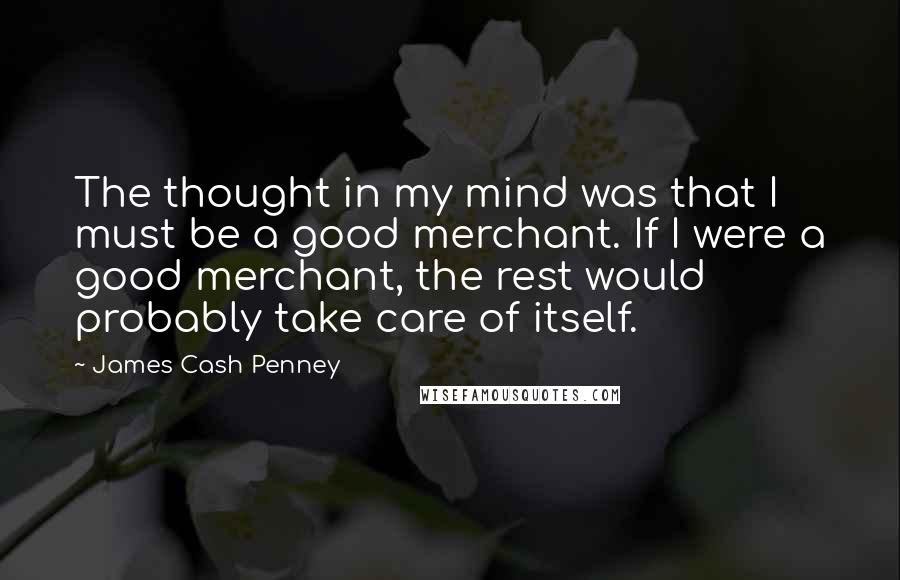 James Cash Penney quotes: The thought in my mind was that I must be a good merchant. If I were a good merchant, the rest would probably take care of itself.