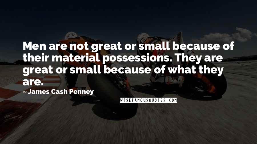 James Cash Penney quotes: Men are not great or small because of their material possessions. They are great or small because of what they are.